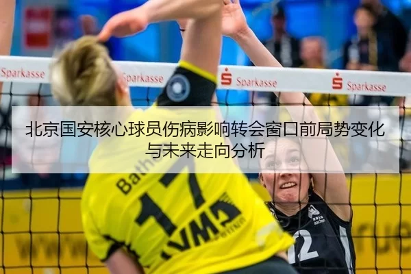 北京国安核心球员伤病影响转会窗口前局势变化与未来走向分析